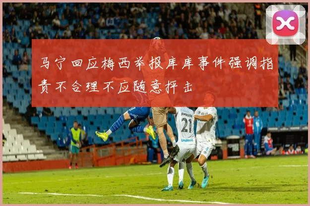 马宁回应梅西举报库库事件强调指责不合理不应随意抨击