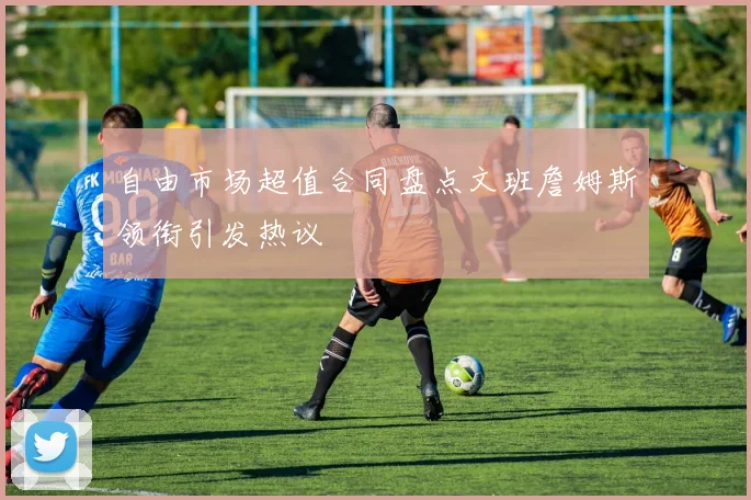 自由市场超值合同盘点文班詹姆斯领衔引发热议