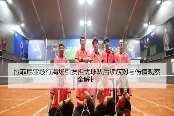 拉菲尼亚跛行离场引发担忧球队后续应对与伤情观察全解析