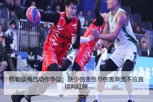 穆勒谈梅西动作争议：缺少伤害性与伤害意图不应直接判红牌