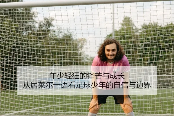 年少轻狂的锋芒与成长 从居莱尔一语看足球少年的自信与边界