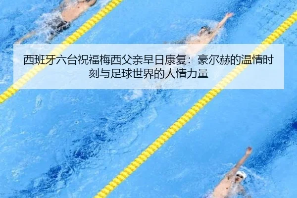 西班牙六台祝福梅西父亲早日康复：豪尔赫的温情时刻与足球世界的人情力量