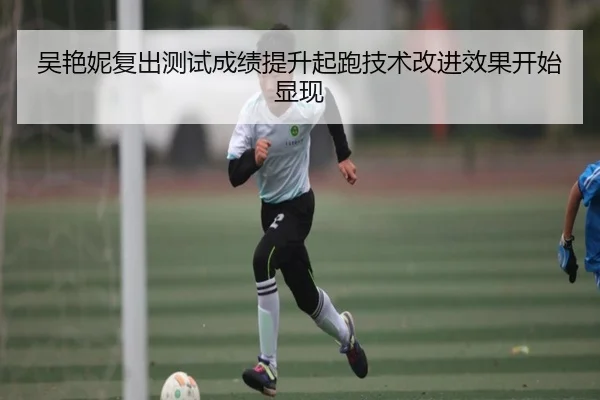 吴艳妮复出测试成绩提升起跑技术改进效果开始显现